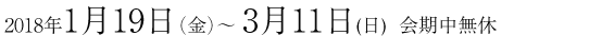 2018年1月19日(金)-3月11日（日） 会期中無休