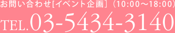 お問い合わせ[イベント企画］（10:00〜18:00）　TEL.03-5434-3140
