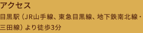 アクセス目黒駅（JR山手線、東急目黒線、地下鉄南北線・三田線）より徒歩3分