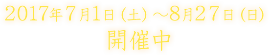 2017年7月1日（土）～ 8月27日（日）開催決定！